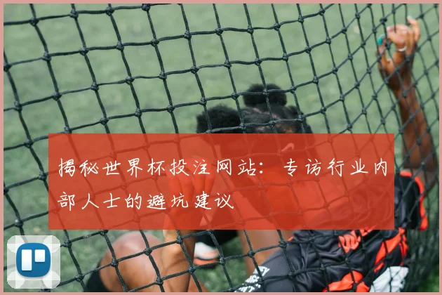 揭秘世界杯投注网站：专访行业内部人士的避坑建议