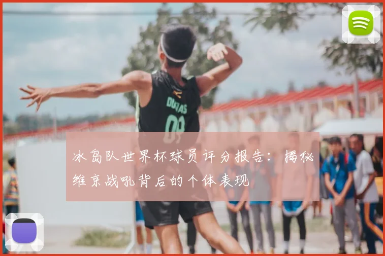 冰岛队世界杯球员评分报告：揭秘维京战吼背后的个体表现
