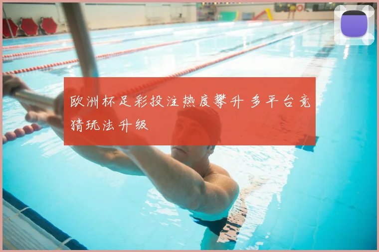 欧洲杯足彩投注热度攀升 多平台竞猜玩法升级