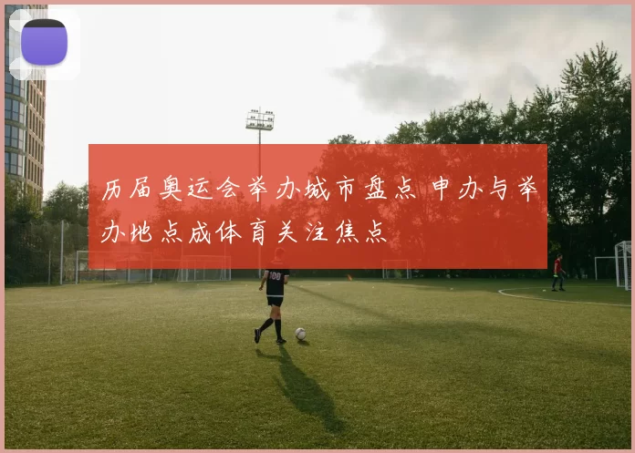 历届奥运会举办城市盘点 申办与举办地点成体育关注焦点
