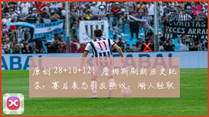 原创 28+10+12！詹姆斯刷新历史纪录，赛后表态引发热议，湖人轻取独行侠