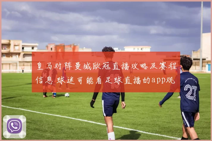 皇马对阵曼城欧冠直播攻略及赛程信息 球迷可能看足球直播的app观看