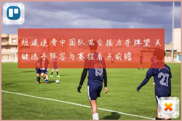 短道速滑中国队混合接力夺牌望 关键选手阵容与赛程看点前瞻