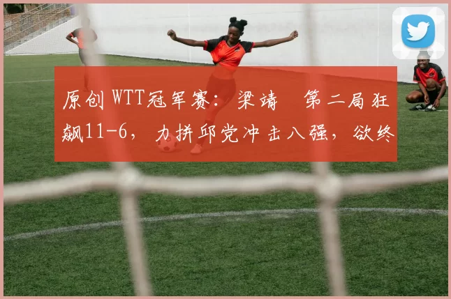 原创 WTT冠军赛:梁靖崑第二局狂飙11-6,力拼邱党冲击八强,欲终结两连败