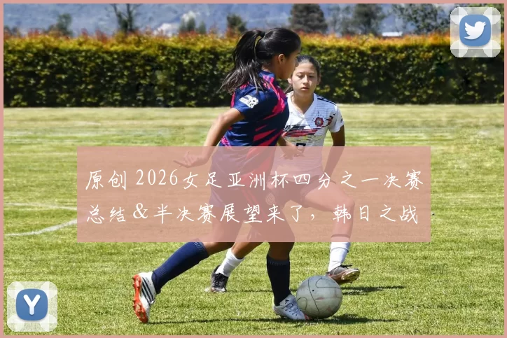 原创 2026女足亚洲杯四分之一决赛总结&半决赛展望来了,韩日之战一触即发