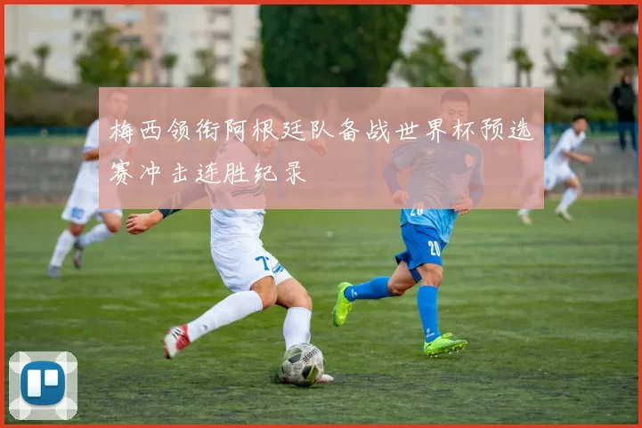 梅西领衔阿根廷队备战世界杯预选赛冲击连胜纪录
