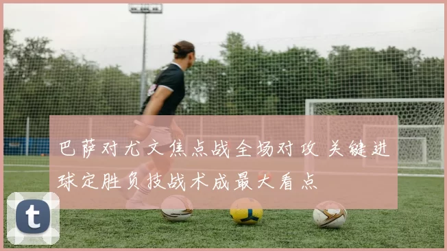 巴萨对尤文焦点战全场对攻 关键进球定胜负技战术成最大看点