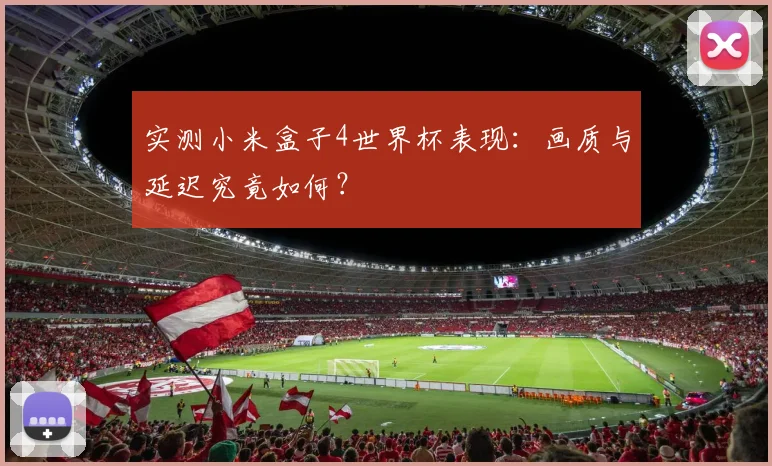 实测小米盒子4世界杯表现：画质与延迟究竟如何？