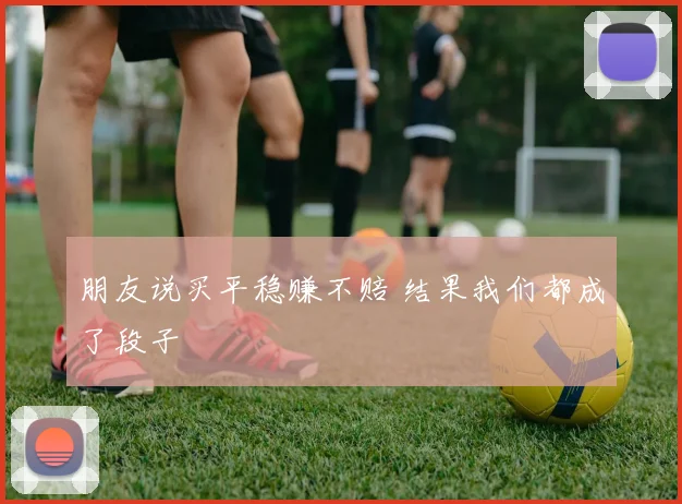 朋友说买平稳赚不赔 结果我们都成了段子