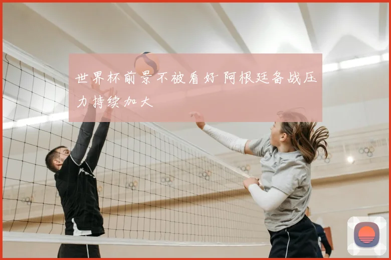 世界杯前景不被看好 阿根廷备战压力持续加大
