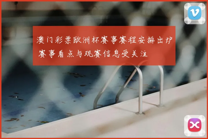 澳门彩票欧洲杯赛事赛程安排出炉 赛事看点与观赛信息受关注