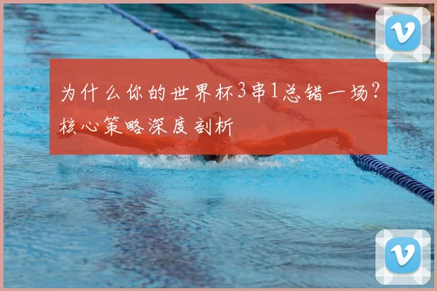 为什么你的世界杯3串1总错一场？核心策略深度剖析