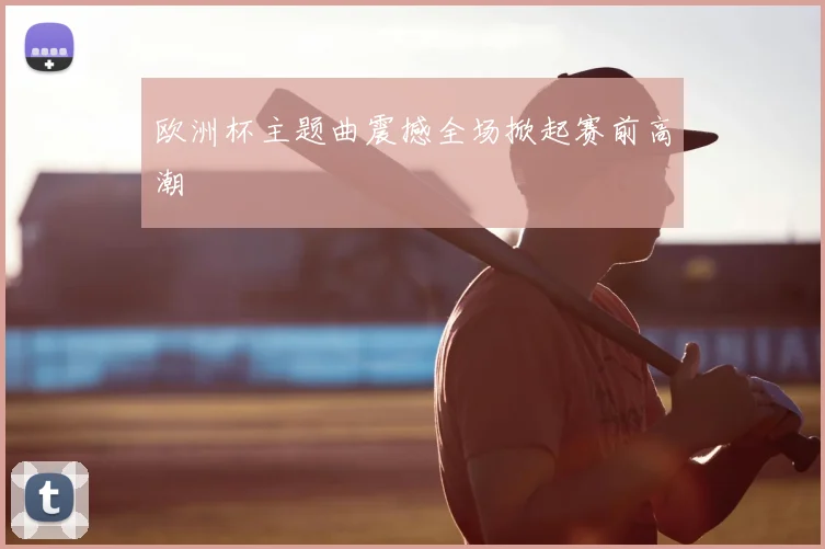 欧洲杯主题曲震撼全场掀起赛前高潮