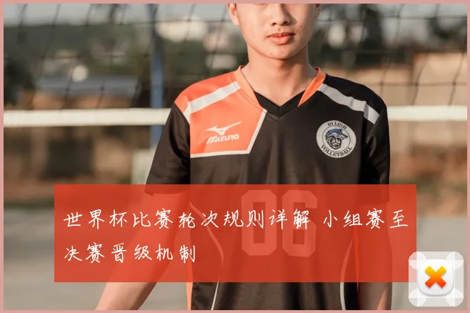 世界杯比赛轮次规则详解 小组赛至决赛晋级机制