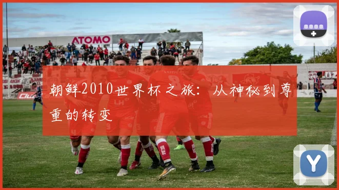 朝鲜2010世界杯之旅：从神秘到尊重的转变