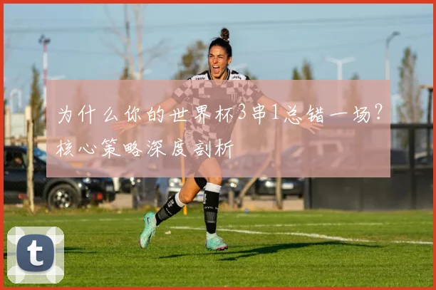 为什么你的世界杯3串1总错一场？核心策略深度剖析