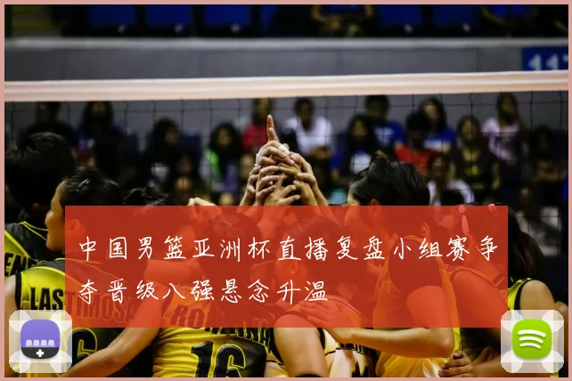中国男篮亚洲杯直播复盘小组赛争夺晋级八强悬念升温