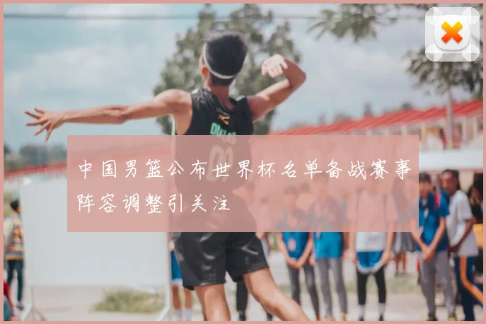 中国男篮公布世界杯名单备战赛事阵容调整引关注
