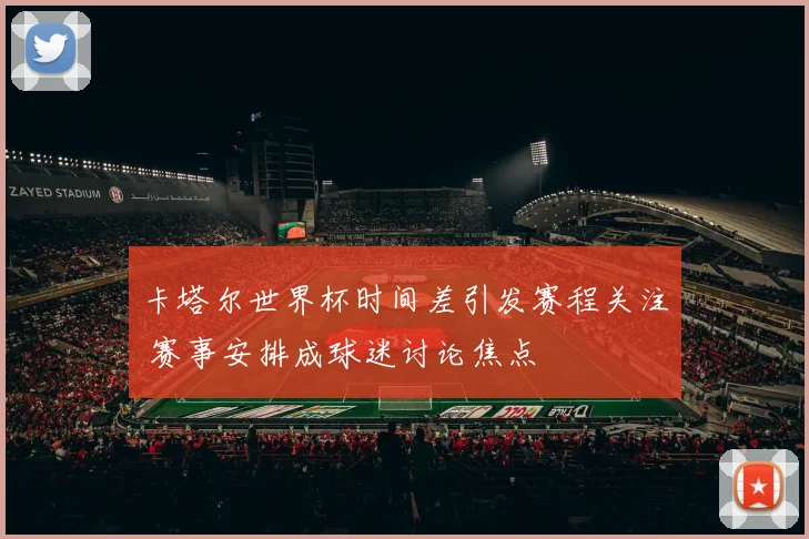 卡塔尔世界杯时间差引发赛程关注 赛事安排成球迷讨论焦点