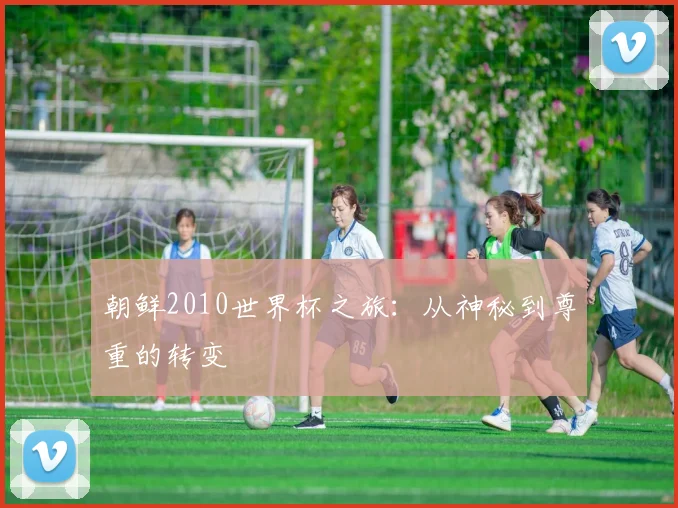 朝鲜2010世界杯之旅:从神秘到尊重的转变