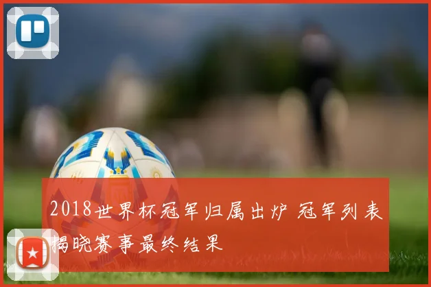 2018世界杯冠军归属出炉 冠军列表揭晓赛事最终结果