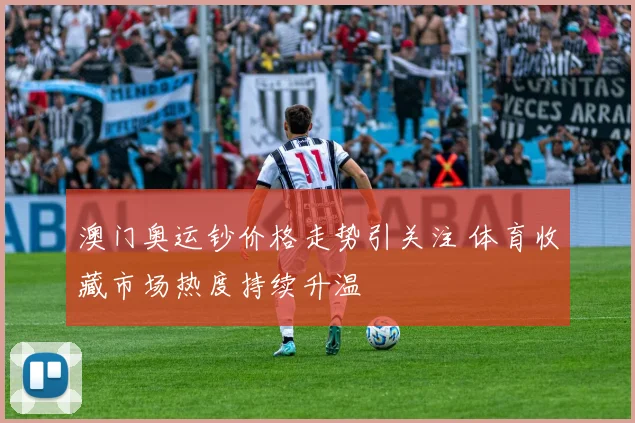 澳门奥运钞价格走势引关注 体育收藏市场热度持续升温