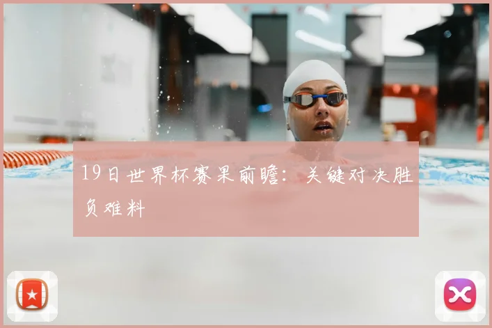 19日世界杯赛果前瞻:关键对决胜负难料