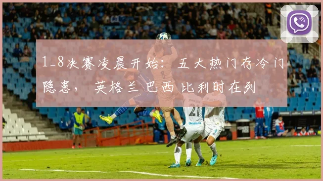 1_8决赛凌晨开始：五大热门存冷门隐患， 英格兰 巴西 比利时在列
