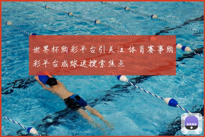 世界杯购彩平台引关注 体育赛事购彩平台成球迷搜索焦点