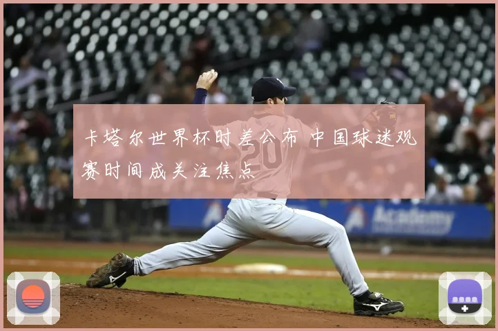 卡塔尔世界杯时差公布 中国球迷观赛时间成关注焦点