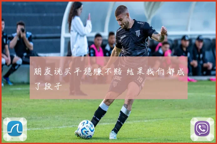 朋友说买平稳赚不赔 结果我们都成了段子