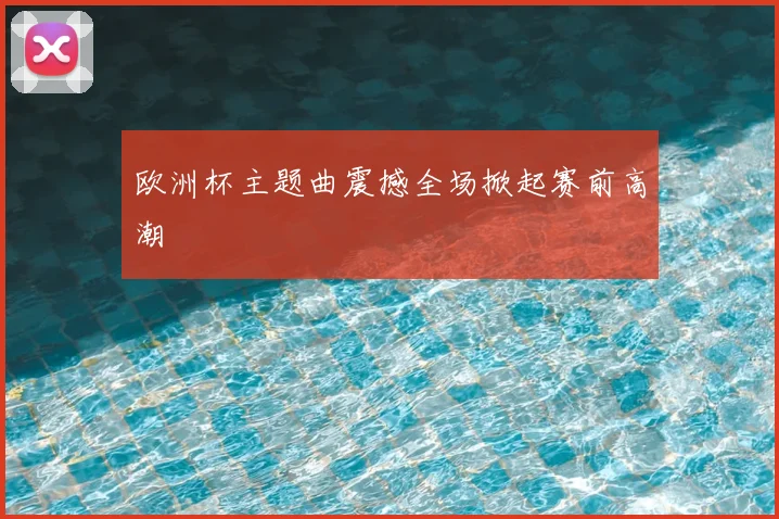 欧洲杯主题曲震撼全场掀起赛前高潮