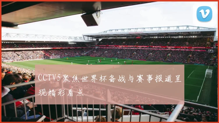 CCTV5聚焦世界杯备战与赛事报道呈现精彩看点