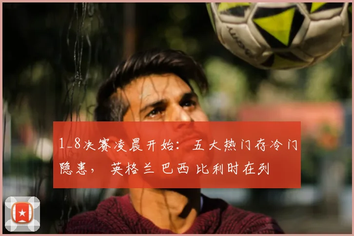 1_8决赛凌晨开始:五大热门存冷门隐患, 英格兰 巴西 比利时在列
