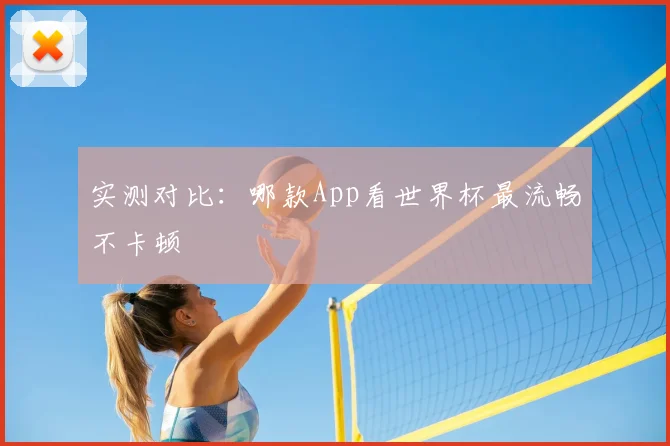 实测对比:哪款App看世界杯最流畅不卡顿