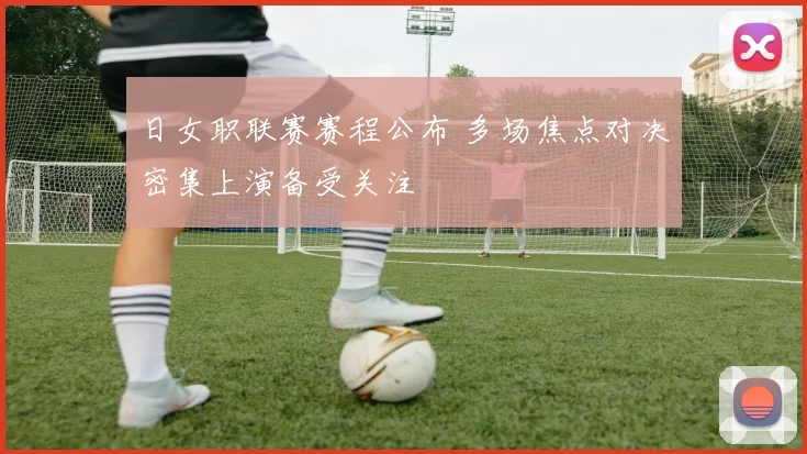 日女职联赛赛程公布 多场焦点对决密集上演备受关注