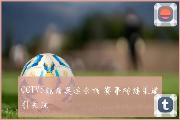 CCTV5能看奥运会吗 赛事转播渠道引关注