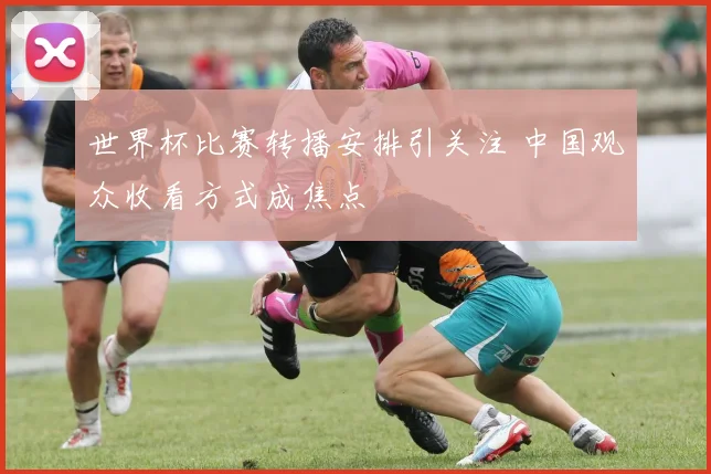 世界杯比赛转播安排引关注 中国观众收看方式成焦点