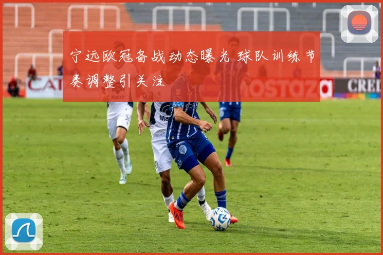 宁远欧冠备战动态曝光 球队训练节奏调整引关注
