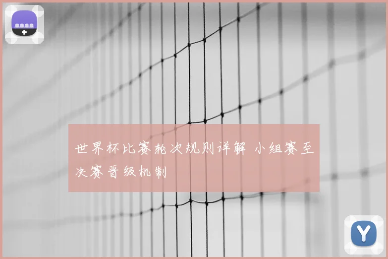 世界杯比赛轮次规则详解 小组赛至决赛晋级机制