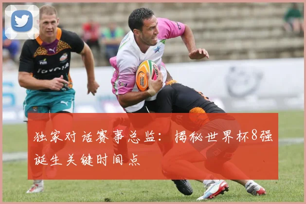 独家对话赛事总监：揭秘世界杯8强诞生关键时间点