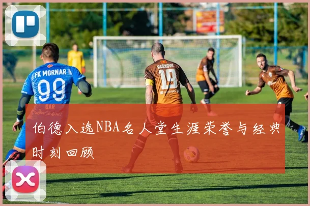 伯德入选NBA名人堂生涯荣誉与经典时刻回顾