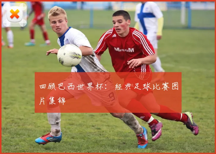 回顾巴西世界杯：经典足球比赛图片集锦