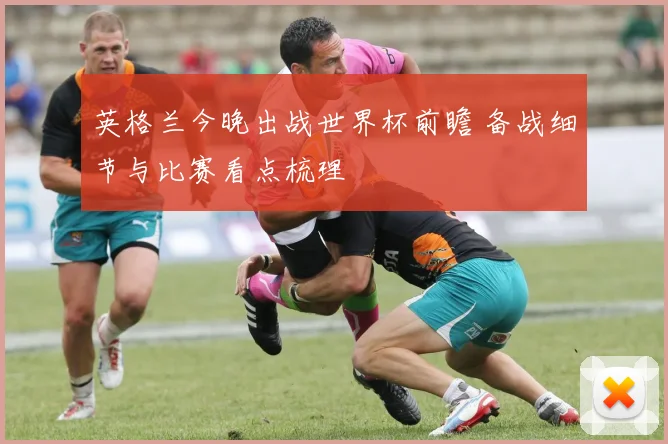 英格兰今晚出战世界杯前瞻 备战细节与比赛看点梳理