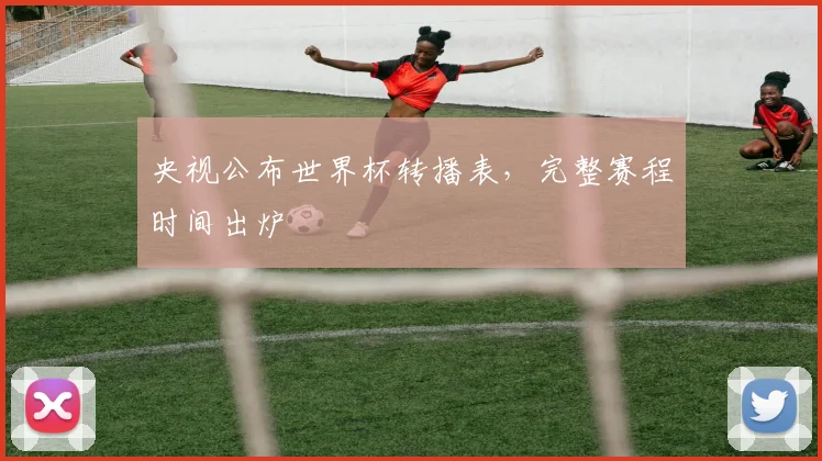 央视公布世界杯转播表，完整赛程时间出炉