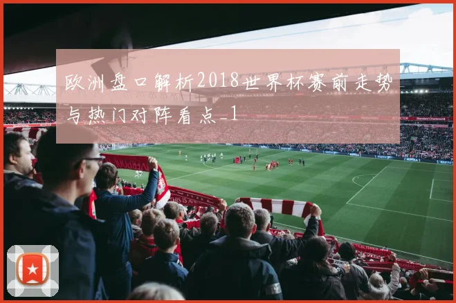 欧洲盘口解析2018世界杯赛前走势与热门对阵看点_1