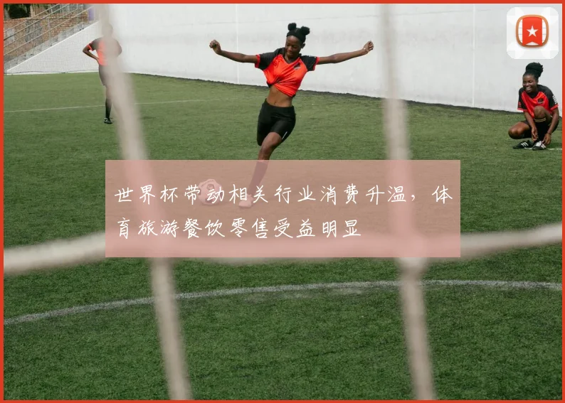 世界杯带动相关行业消费升温，体育旅游餐饮零售受益明显