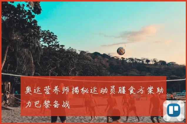 奥运营养师揭秘运动员膳食方案助力巴黎备战