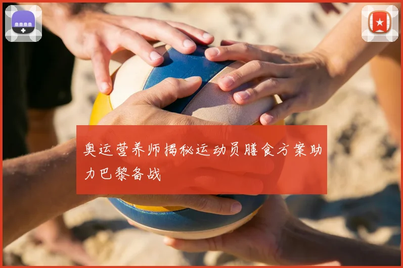 奥运营养师揭秘运动员膳食方案助力巴黎备战