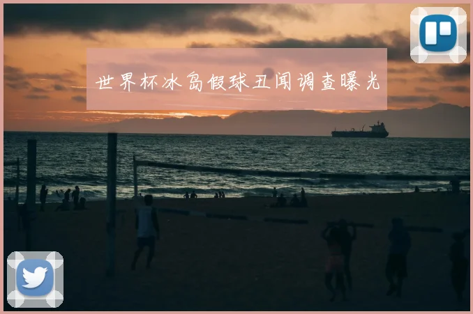 世界杯冰岛假球丑闻调查曝光
